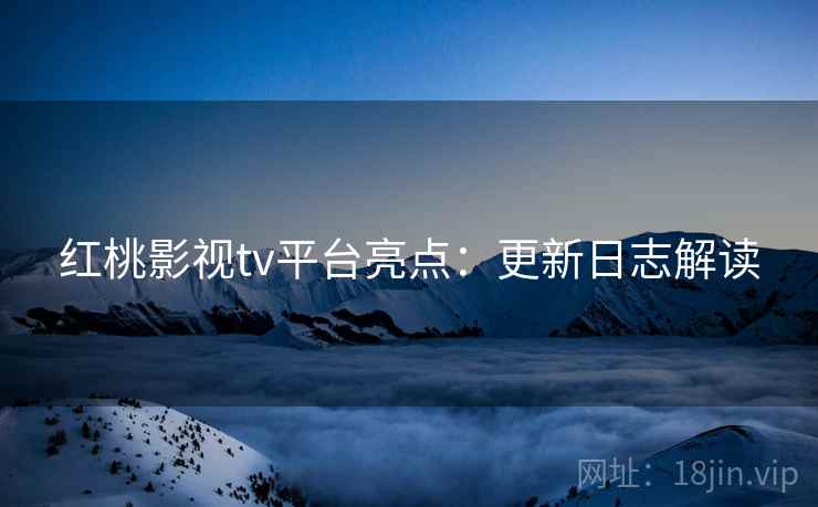 红桃影视tv平台亮点：更新日志解读