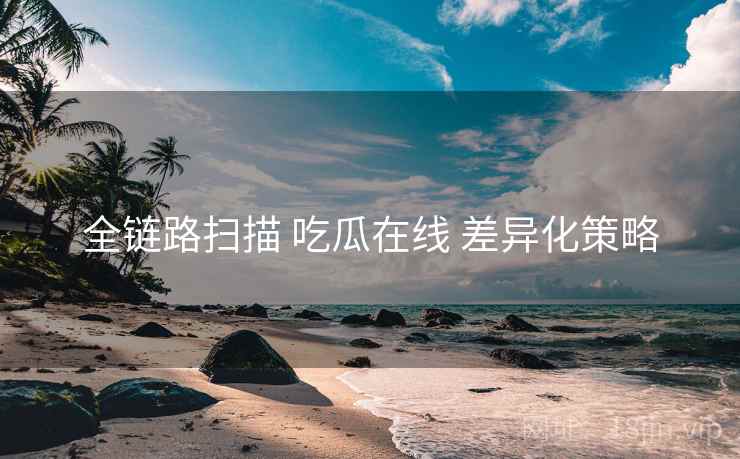 全链路扫描 吃瓜在线 差异化策略