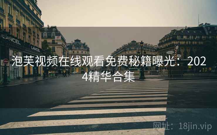 泡芙视频在线观看免费秘籍曝光：2024精华合集