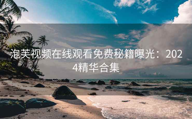 泡芙视频在线观看免费秘籍曝光：2024精华合集
