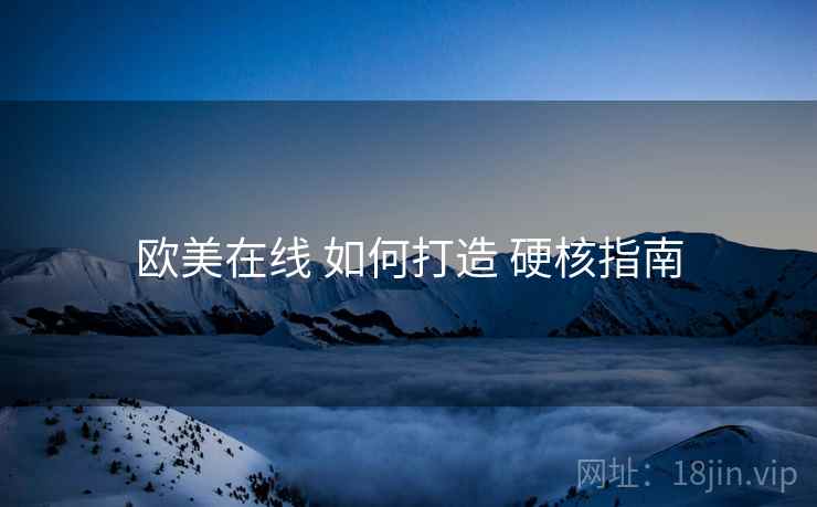欧美在线 如何打造 硬核指南
