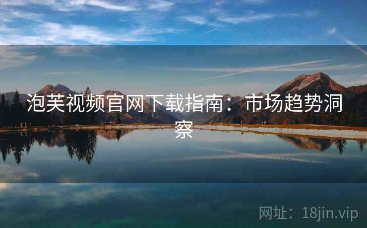 泡芙视频官网下载指南：市场趋势洞察