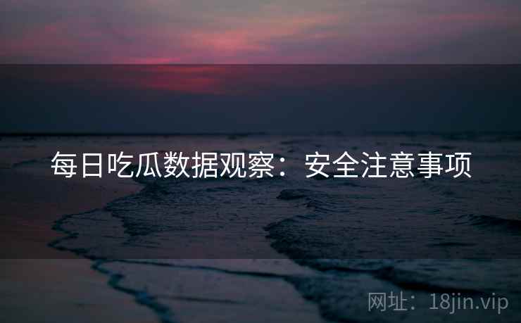 每日吃瓜数据观察：安全注意事项