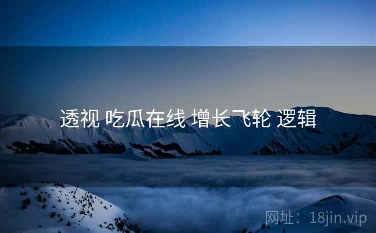 透视 吃瓜在线 增长飞轮 逻辑