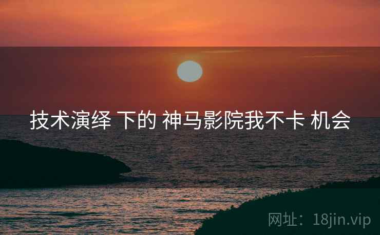 技术演绎 下的 神马影院我不卡 机会