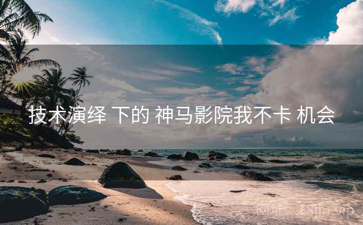 技术演绎 下的 神马影院我不卡 机会