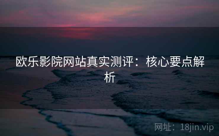 欧乐影院网站真实测评：核心要点解析