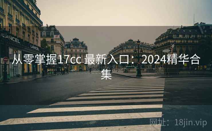 从零掌握17cc 最新入口：2024精华合集