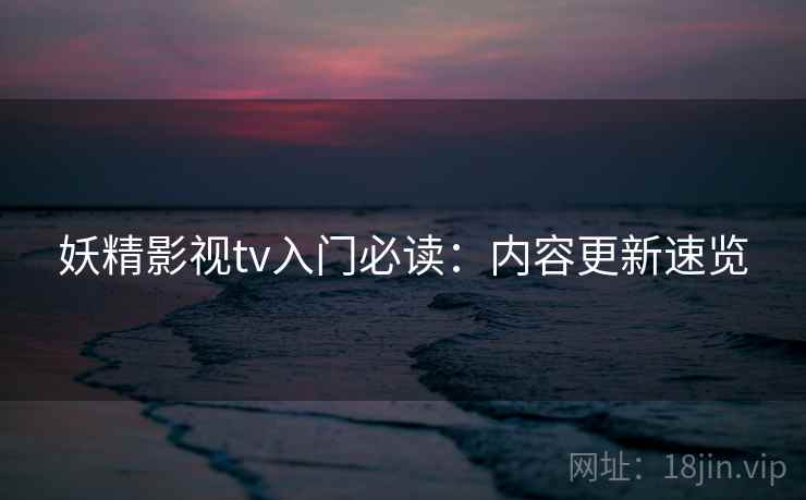 妖精影视tv入门必读：内容更新速览