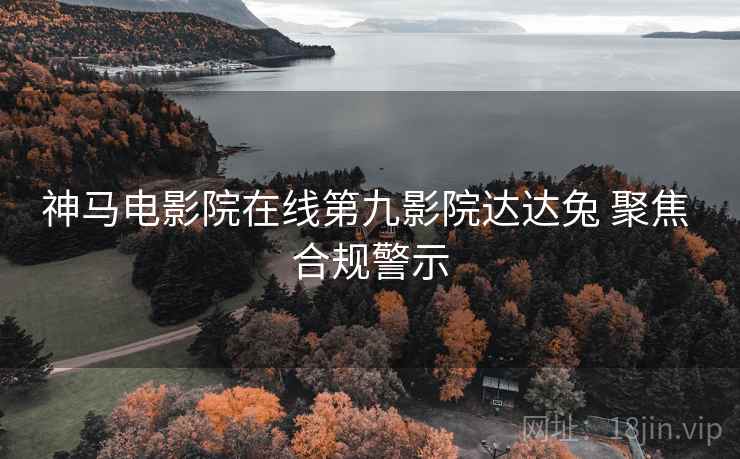 神马电影院在线第九影院达达兔 聚焦 合规警示