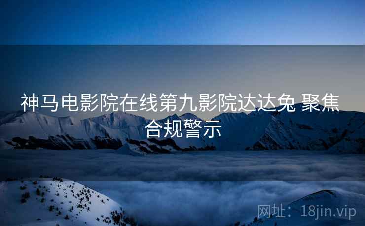 神马电影院在线第九影院达达兔 聚焦 合规警示