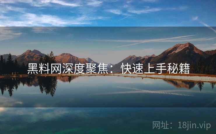 黑料网深度聚焦：快速上手秘籍