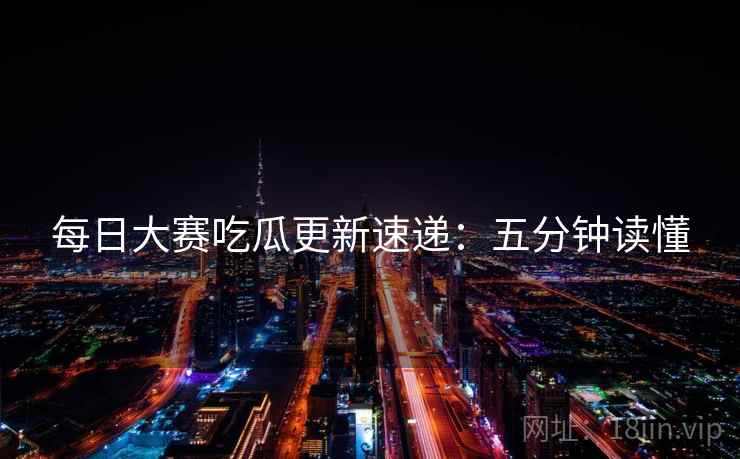 每日大赛吃瓜更新速递：五分钟读懂