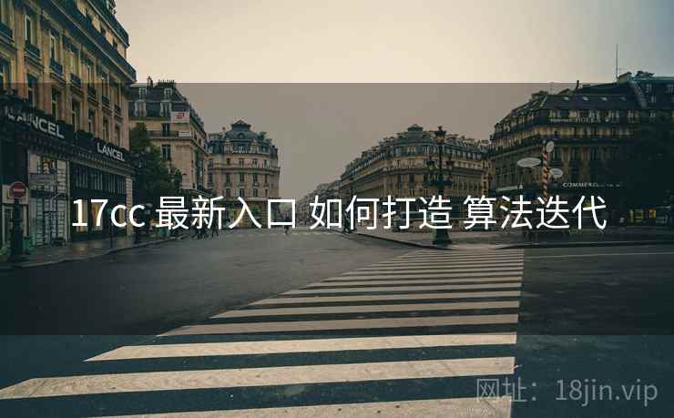 17cc 最新入口 如何打造 算法迭代