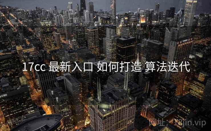 17cc 最新入口 如何打造 算法迭代