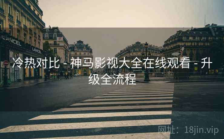 冷热对比 - 神马影视大全在线观看 - 升级全流程