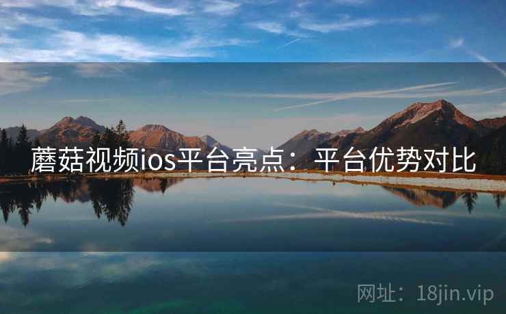 蘑菇视频ios平台亮点：平台优势对比