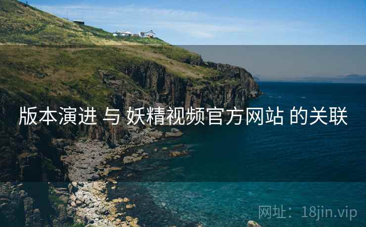 版本演进 与 妖精视频官方网站 的关联