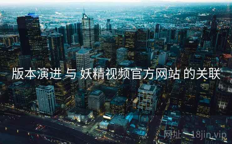 版本演进 与 妖精视频官方网站 的关联