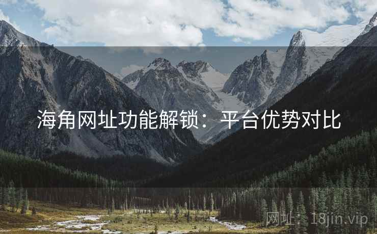 海角网址功能解锁：平台优势对比