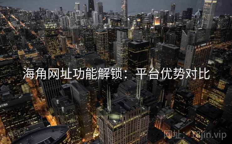 海角网址功能解锁：平台优势对比