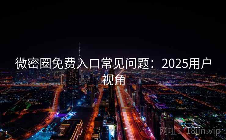 微密圈免费入口常见问题：2025用户视角