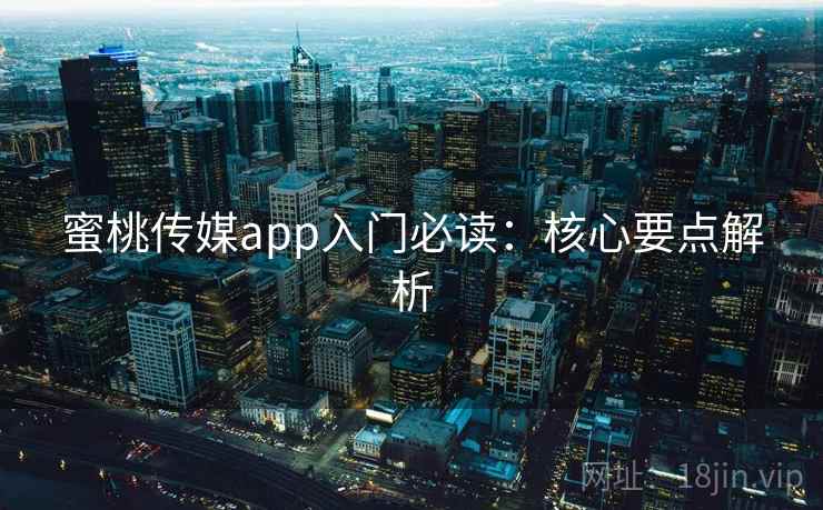 蜜桃传媒app入门必读：核心要点解析