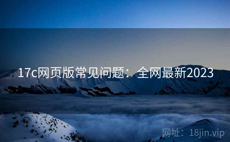 17c网页版常见问题：全网最新2023
