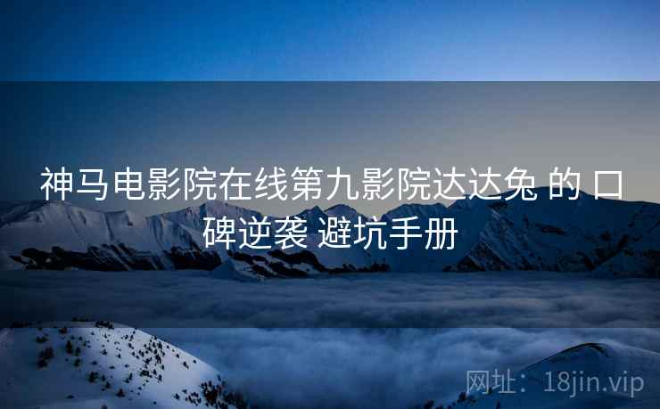 神马电影院在线第九影院达达兔 的 口碑逆袭 避坑手册