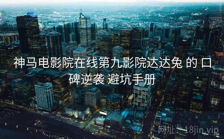 神马电影院在线第九影院达达兔 的 口碑逆袭 避坑手册
