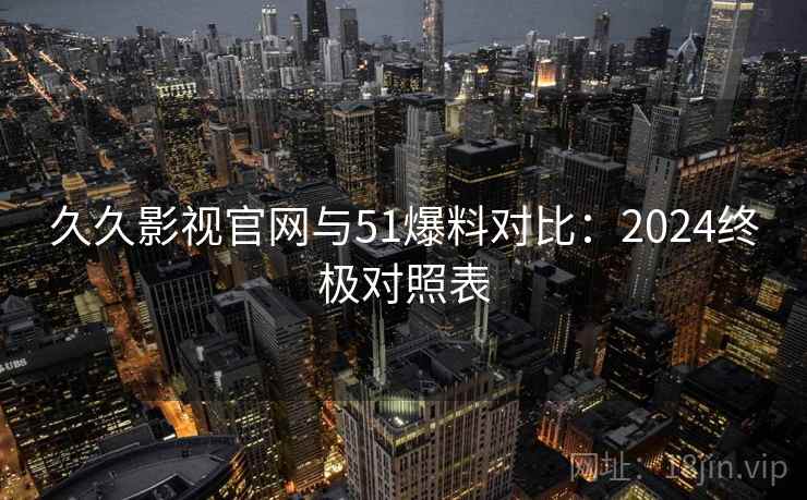 久久影视官网与51爆料对比：2024终极对照表