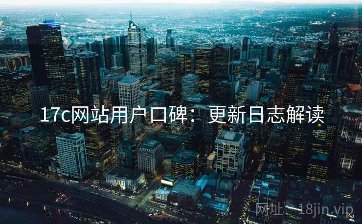 17c网站用户口碑：更新日志解读