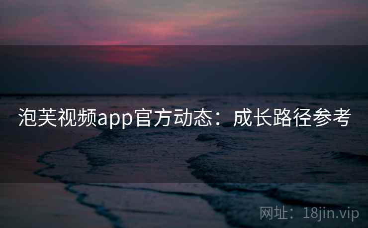 泡芙视频app官方动态：成长路径参考