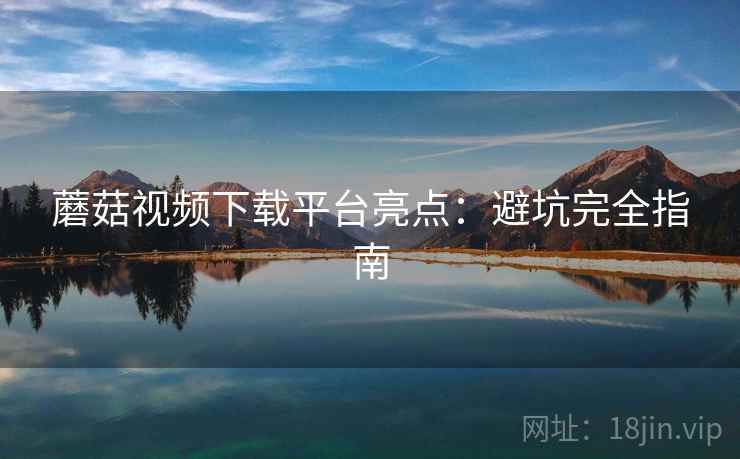 蘑菇视频下载平台亮点：避坑完全指南