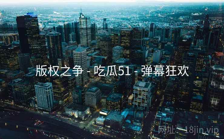版权之争 - 吃瓜51 - 弹幕狂欢