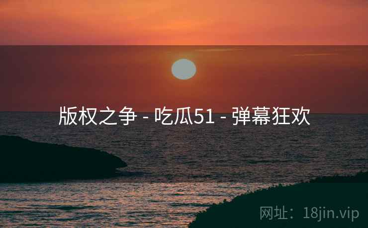 版权之争 - 吃瓜51 - 弹幕狂欢