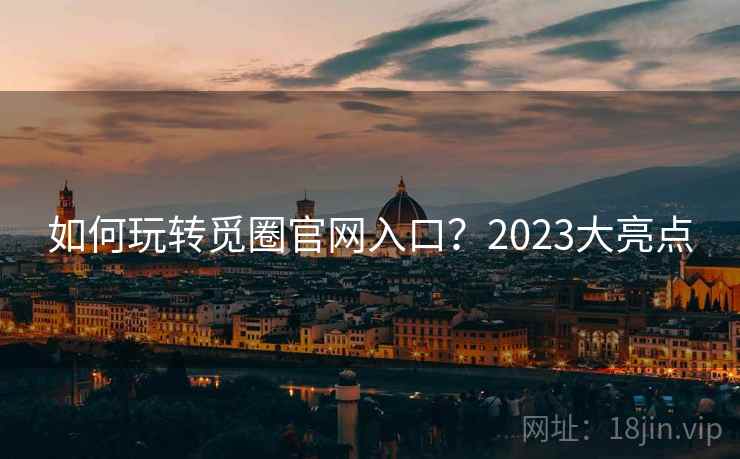 如何玩转觅圈官网入口？2023大亮点