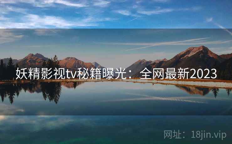 妖精影视tv秘籍曝光：全网最新2023