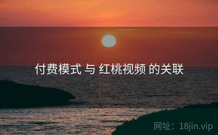 付费模式 与 红桃视频 的关联
