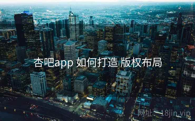 杏吧app 如何打造 版权布局
