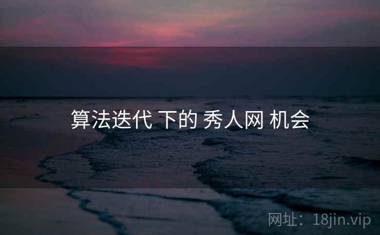 算法迭代 下的 秀人网 机会