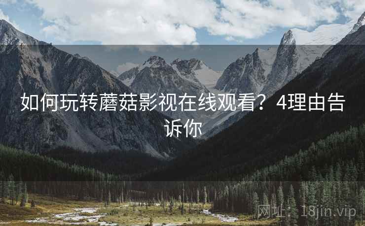 如何玩转蘑菇影视在线观看？4理由告诉你