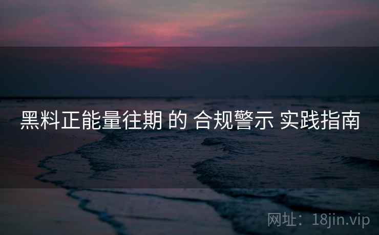 黑料正能量往期 的 合规警示 实践指南