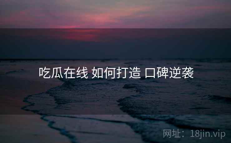 吃瓜在线 如何打造 口碑逆袭