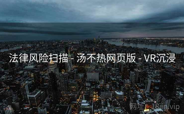 法律风险扫描 - 汤不热网页版 - VR沉浸