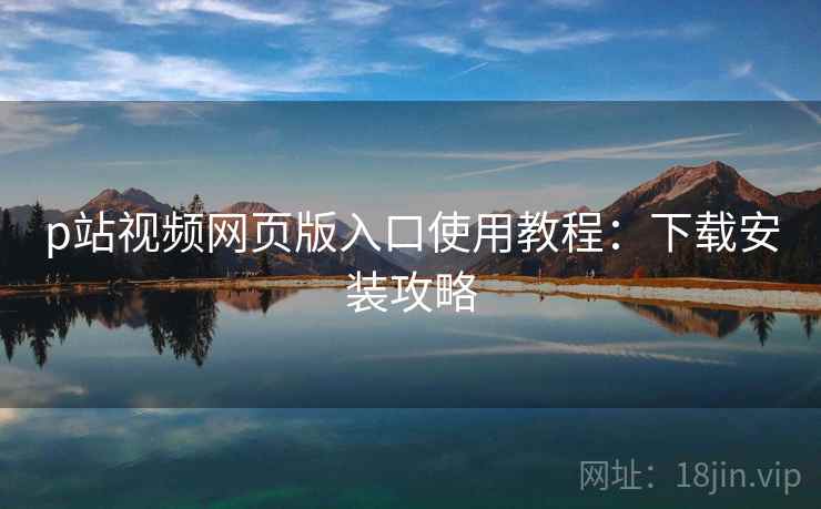 p站视频网页版入口使用教程：下载安装攻略