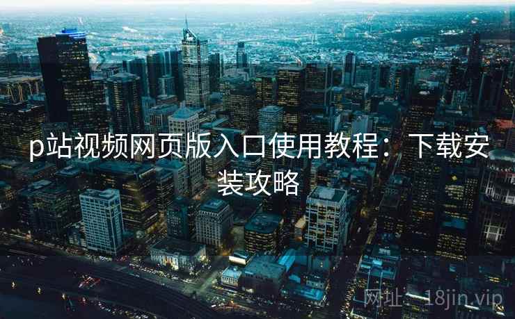 p站视频网页版入口使用教程：下载安装攻略