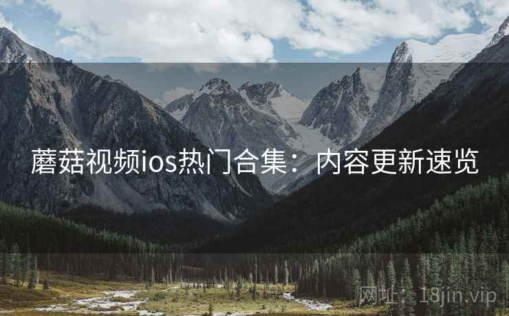 蘑菇视频ios热门合集：内容更新速览