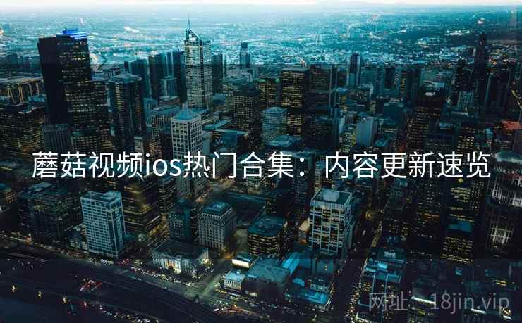 蘑菇视频ios热门合集：内容更新速览