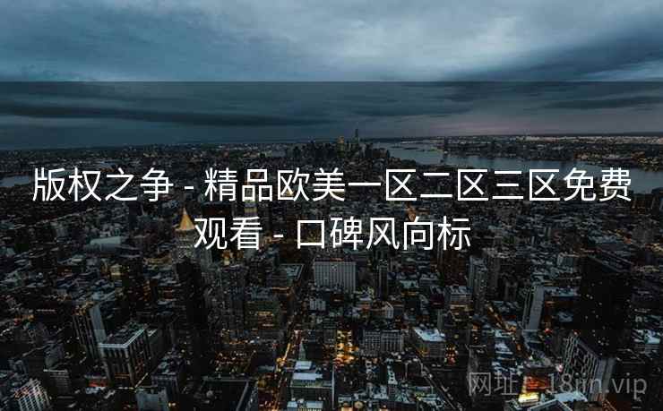 版权之争 - 精品欧美一区二区三区免费观看 - 口碑风向标